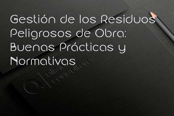 Gestión de los Residuos Peligrosos de Obra: Buenas Prácticas y Normativas